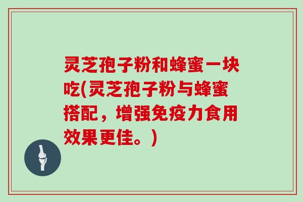 灵芝孢子粉和蜂蜜一块吃(灵芝孢子粉与蜂蜜搭配，增强免疫力食用效果更佳。)