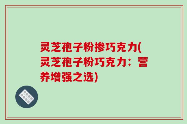 灵芝孢子粉掺巧克力(灵芝孢子粉巧克力:营养增强之选)