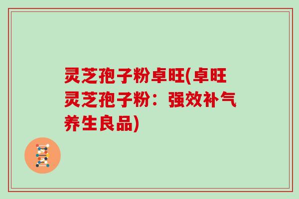 灵芝孢子粉卓旺(卓旺灵芝孢子粉:强效补气养生良品)