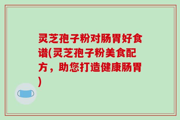 灵芝孢子粉对肠胃好食谱(灵芝孢子粉美食配方,助您打造健康肠胃)