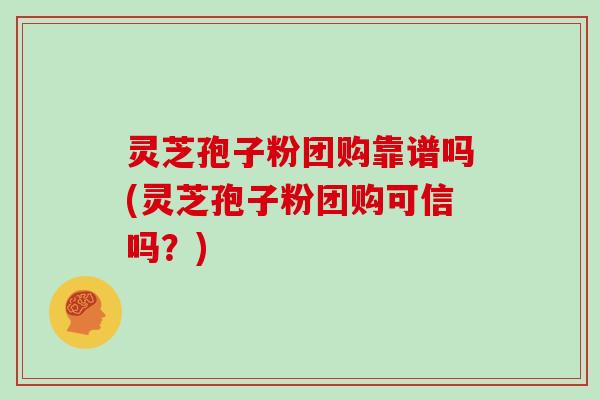 灵芝孢子粉团购靠谱吗(灵芝孢子粉团购可信吗？)
