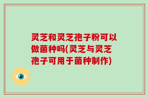 灵芝和灵芝孢子粉可以做菌种吗(灵芝与灵芝孢子可用于菌种制作)