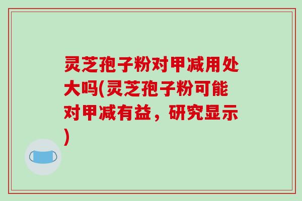 灵芝孢子粉对甲减用处大吗(灵芝孢子粉可能对甲减有益，研究显示)