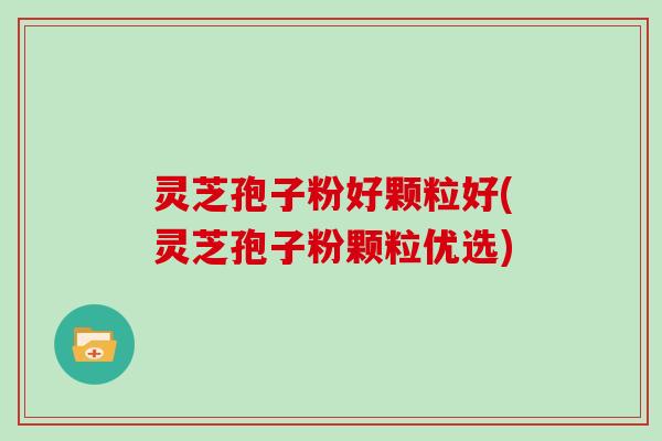 灵芝孢子粉好颗粒好(灵芝孢子粉颗粒优选)