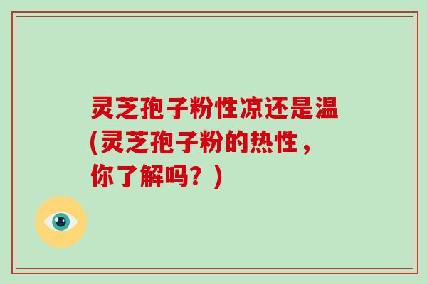 灵芝孢子粉性凉还是温(灵芝孢子粉的热性，你了解吗？)