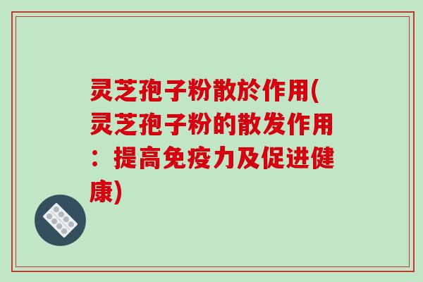 灵芝孢子粉散於作用(灵芝孢子粉的散发作用：提高免疫力及促进健康)