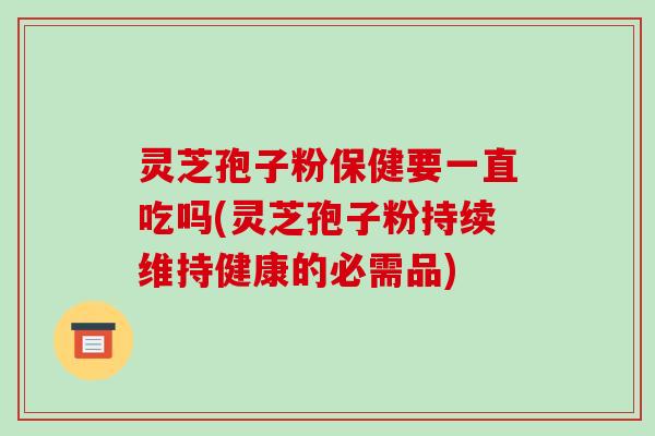 灵芝孢子粉保健要一直吃吗(灵芝孢子粉持续维持健康的必需品)