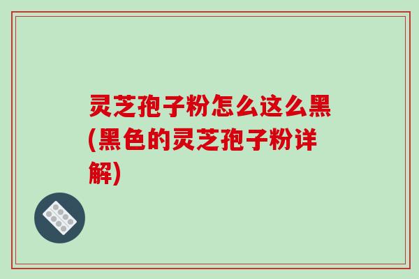 灵芝孢子粉怎么这么黑(黑色的灵芝孢子粉详解)