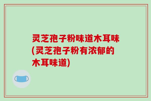 灵芝孢子粉味道木耳味(灵芝孢子粉有浓郁的木耳味道)
