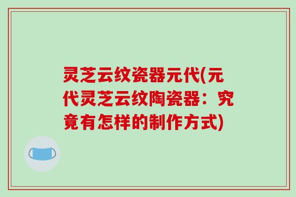 灵芝云纹瓷器元代(元代灵芝云纹陶瓷器:究竟有怎样的制作方式)