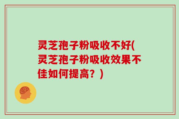 灵芝孢子粉吸收不好(灵芝孢子粉吸收效果不佳如何提高?)