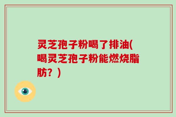 灵芝孢子粉喝了排油(喝灵芝孢子粉能燃烧脂肪?)