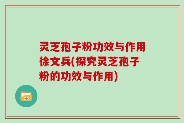 灵芝孢子粉功效与作用徐文兵(探究灵芝孢子粉的功效与作用)