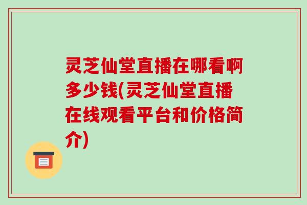 灵芝仙堂直播在哪看啊多少钱(灵芝仙堂直播在线观看平台和价格简介)