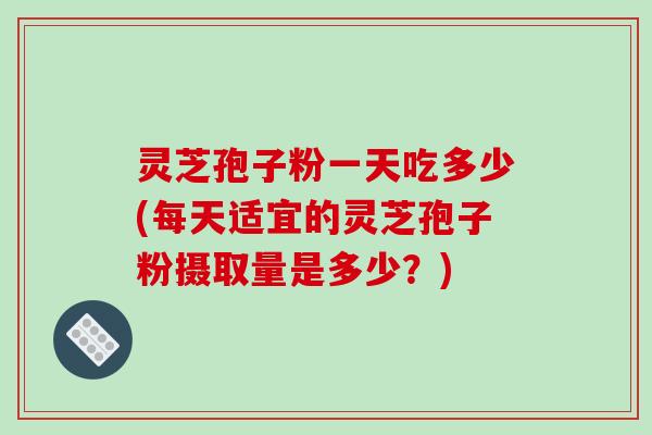 灵芝孢子粉一天吃多少(每天适宜的灵芝孢子粉摄取量是多少?)