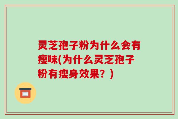 灵芝孢子粉为什么会有瘦味(为什么灵芝孢子粉有瘦身效果？)