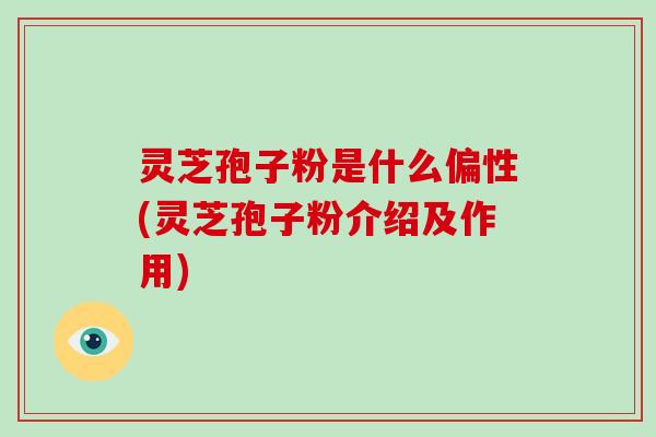 灵芝孢子粉是什么偏性(灵芝孢子粉介绍及作用)
