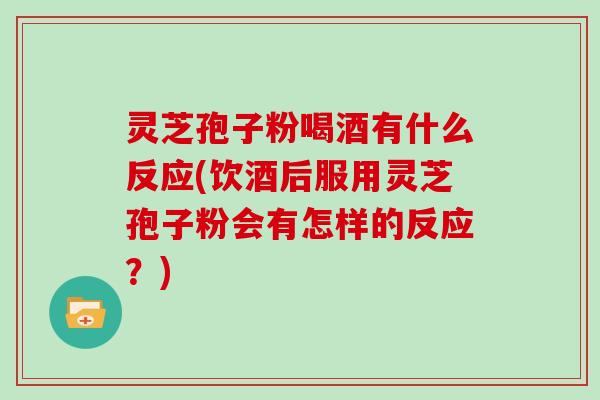 灵芝孢子粉喝酒有什么反应(饮酒后服用灵芝孢子粉会有怎样的反应?)
