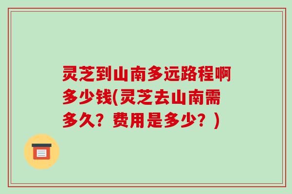 灵芝到山南多远路程啊多少钱(灵芝去山南需多久？费用是多少？)