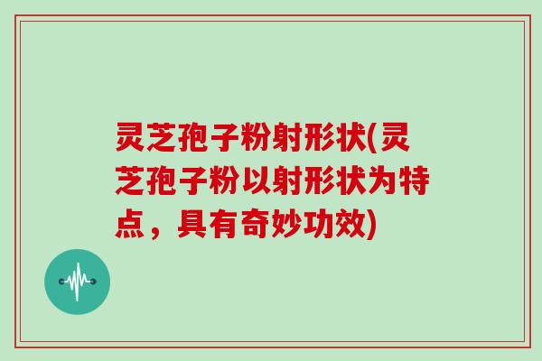 灵芝孢子粉射形状(灵芝孢子粉以射形状为特点,具有奇妙功效)
