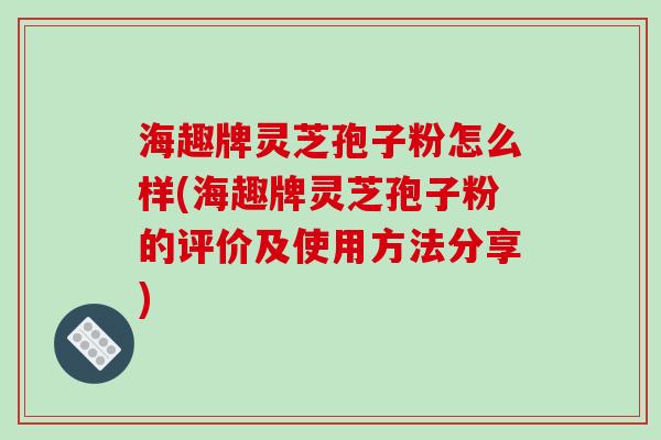 海趣牌灵芝孢子粉怎么样(海趣牌灵芝孢子粉的评价及使用方法分享)