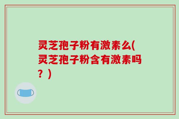 灵芝孢子粉有激素么(灵芝孢子粉含有激素吗？)