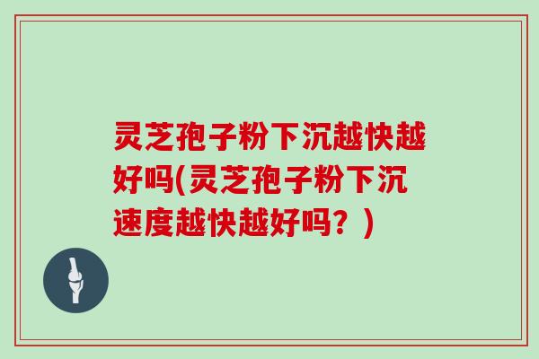 灵芝孢子粉下沉越快越好吗(灵芝孢子粉下沉速度越快越好吗？)