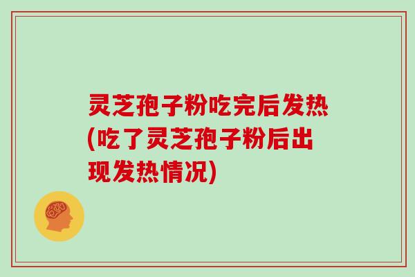灵芝孢子粉吃完后发热(吃了灵芝孢子粉后出现发热情况)