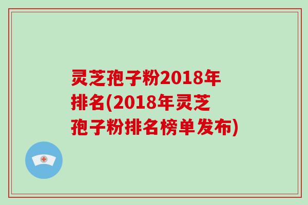 灵芝孢子粉2018年排名(2018年灵芝孢子粉排名榜单发布)