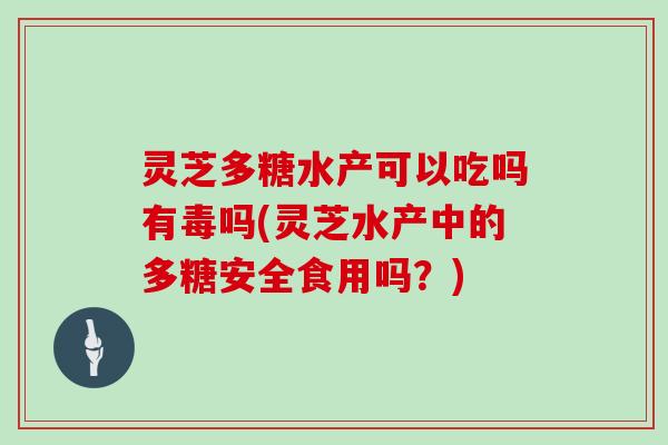 灵芝多糖水产可以吃吗有毒吗(灵芝水产中的多糖安全食用吗?)