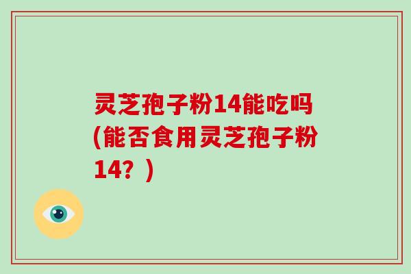 灵芝孢子粉14能吃吗(能否食用灵芝孢子粉14?)