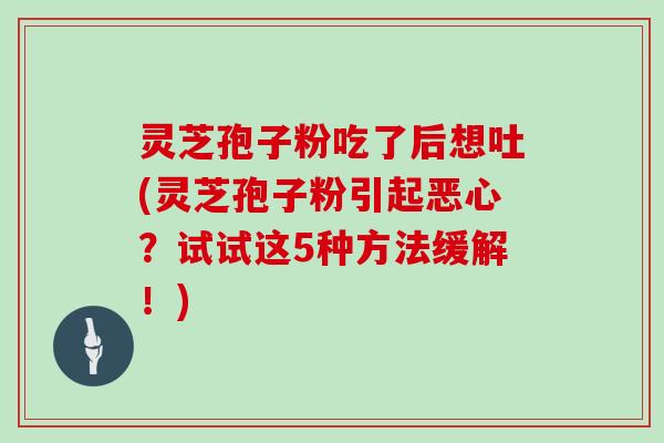 灵芝孢子粉吃了后想吐(灵芝孢子粉引起恶心？试试这5种方法缓解！)