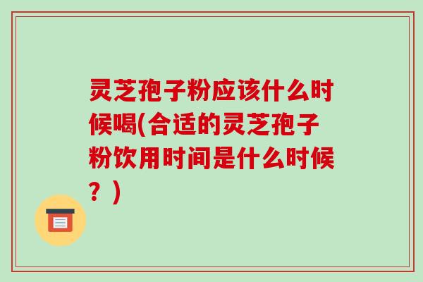 灵芝孢子粉应该什么时候喝(合适的灵芝孢子粉饮用时间是什么时候？)