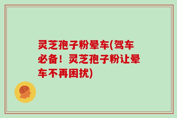 灵芝孢子粉晕车(驾车必备！灵芝孢子粉让晕车不再困扰)