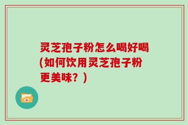 灵芝孢子粉怎么喝好喝(如何饮用灵芝孢子粉更美味?)