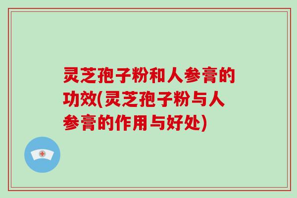 灵芝孢子粉和人参膏的功效(灵芝孢子粉与人参膏的作用与好处)