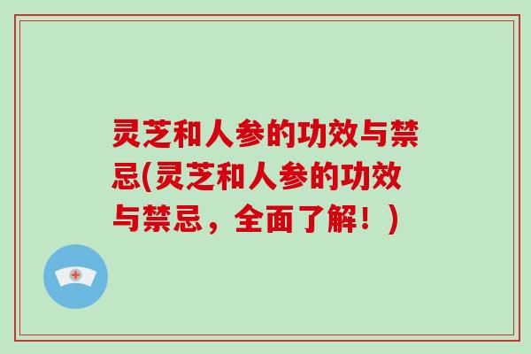 灵芝和人参的功效与禁忌(灵芝和人参的功效与禁忌,全面了解!)