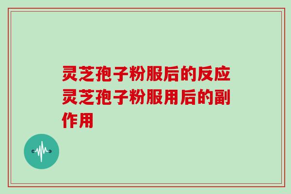 灵芝孢子粉服后的反应灵芝孢子粉服用后的副作用