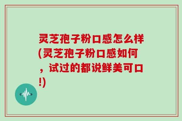 灵芝孢子粉口感怎么样(灵芝孢子粉口感如何,试过的都说鲜美可口!)