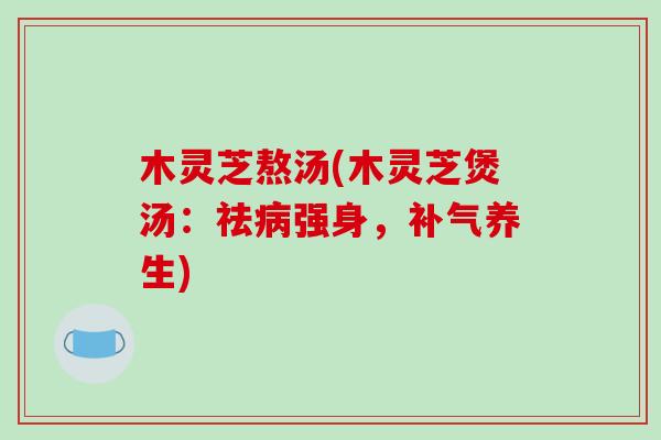木灵芝熬汤(木灵芝煲汤:祛病强身,补气养生)