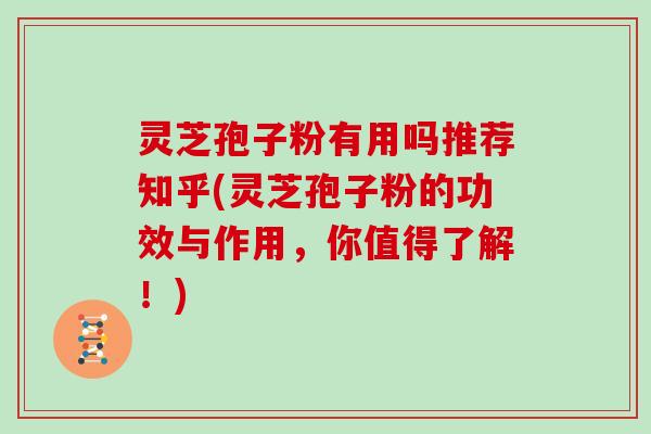 灵芝孢子粉有用吗推荐知乎(灵芝孢子粉的功效与作用,你值得了解!)