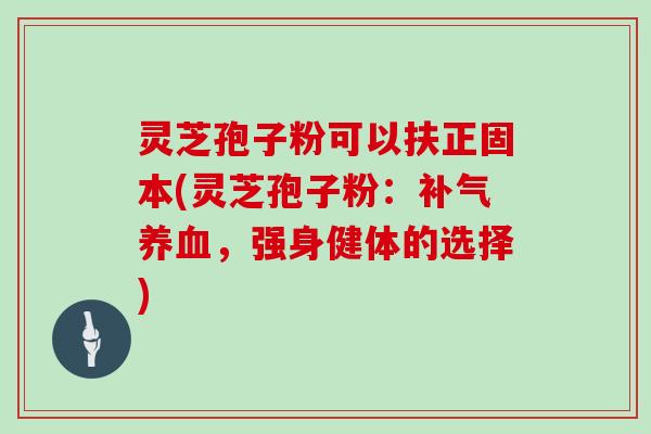 灵芝孢子粉可以扶正固本(灵芝孢子粉:补气养血,强身健体的选择)