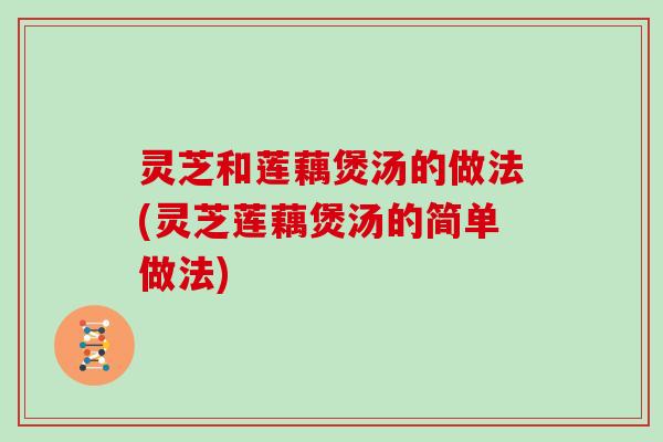 灵芝和莲藕煲汤的做法(灵芝莲藕煲汤的简单做法)