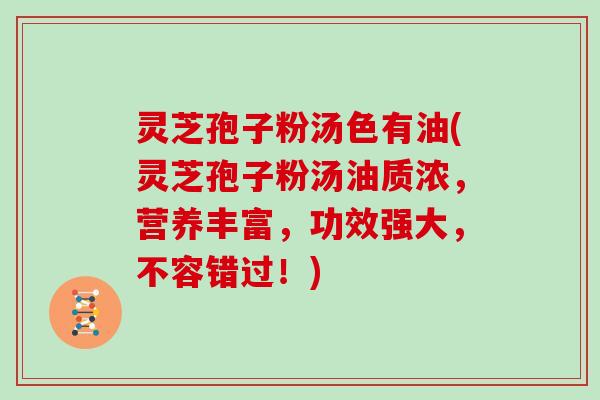 灵芝孢子粉汤色有油(灵芝孢子粉汤油质浓,营养丰富,功效强大,不容错过!)