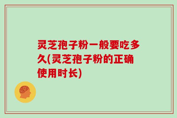 灵芝孢子粉一般要吃多久(灵芝孢子粉的正确使用时长)