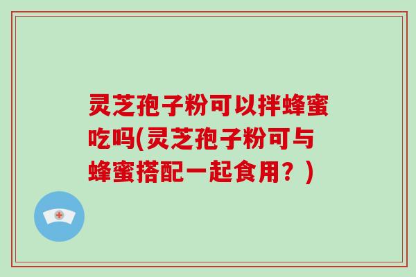 灵芝孢子粉可以拌蜂蜜吃吗(灵芝孢子粉可与蜂蜜搭配一起食用?)