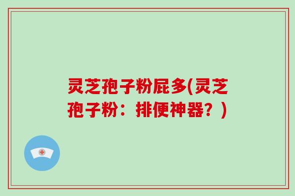 灵芝孢子粉屁多(灵芝孢子粉:排便神器?)
