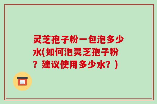 灵芝孢子粉一包泡多少水(如何泡灵芝孢子粉?建议使用多少水?)