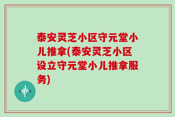 泰安灵芝小区守元堂小儿推拿(泰安灵芝小区设立守元堂小儿推拿服务)
