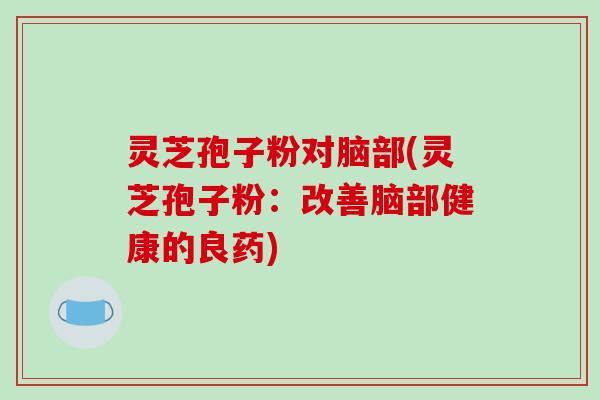 灵芝孢子粉对脑部(灵芝孢子粉:改善脑部健康的良药)